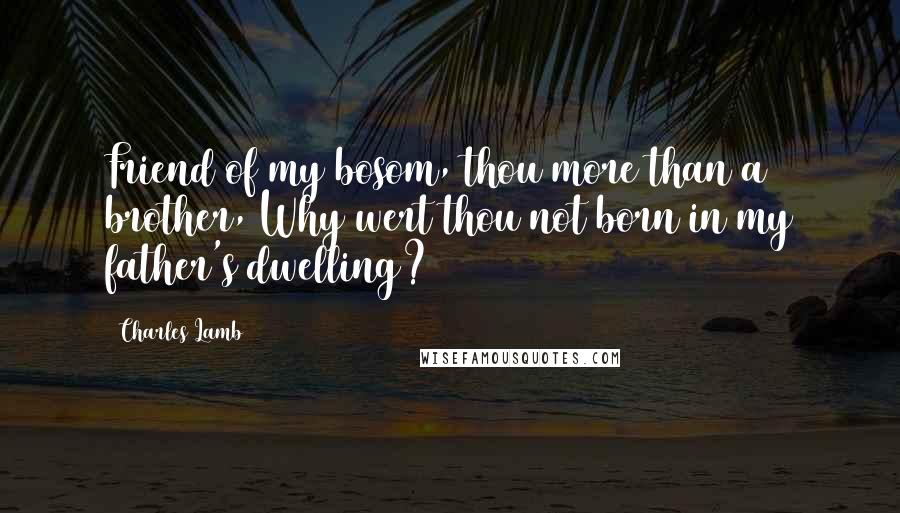 Charles Lamb Quotes: Friend of my bosom, thou more than a brother, Why wert thou not born in my father's dwelling?