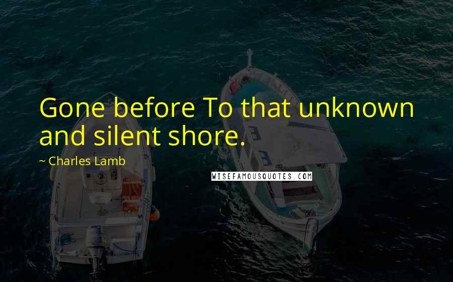 Charles Lamb Quotes: Gone before To that unknown and silent shore.