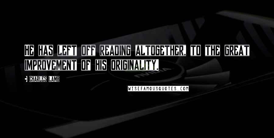 Charles Lamb Quotes: He has left off reading altogether, to the great improvement of his originality.