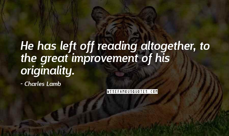 Charles Lamb Quotes: He has left off reading altogether, to the great improvement of his originality.