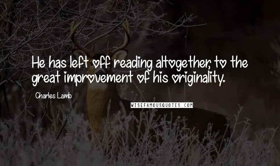 Charles Lamb Quotes: He has left off reading altogether, to the great improvement of his originality.