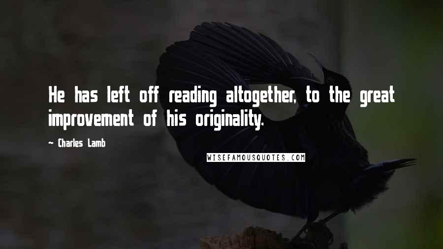 Charles Lamb Quotes: He has left off reading altogether, to the great improvement of his originality.