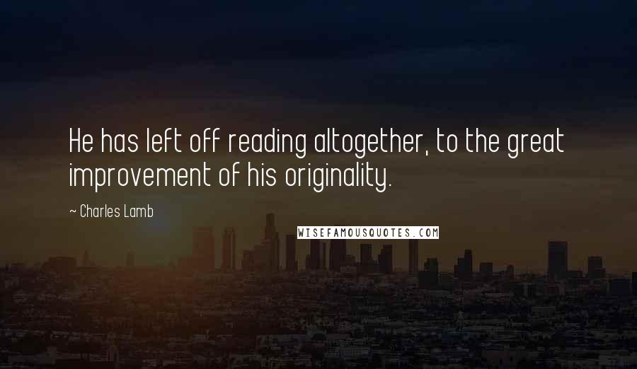 Charles Lamb Quotes: He has left off reading altogether, to the great improvement of his originality.