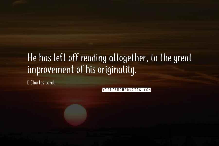 Charles Lamb Quotes: He has left off reading altogether, to the great improvement of his originality.