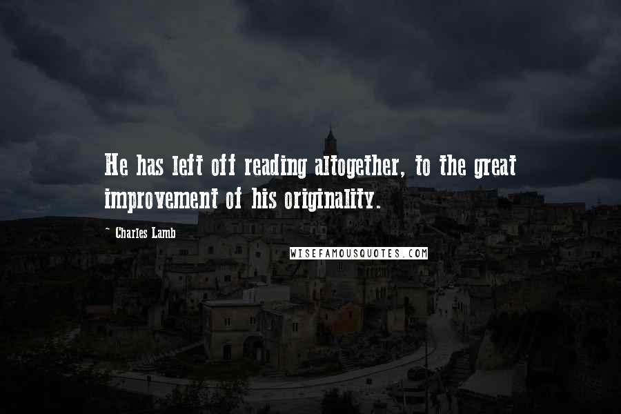 Charles Lamb Quotes: He has left off reading altogether, to the great improvement of his originality.