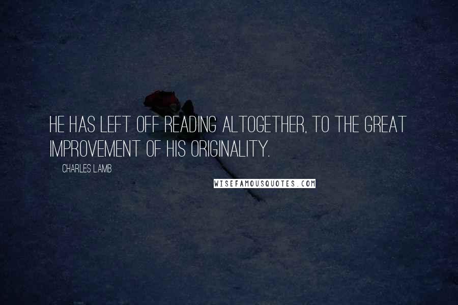 Charles Lamb Quotes: He has left off reading altogether, to the great improvement of his originality.