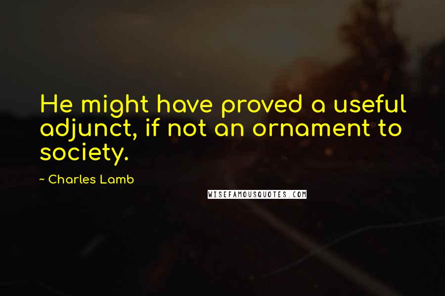 Charles Lamb Quotes: He might have proved a useful adjunct, if not an ornament to society.