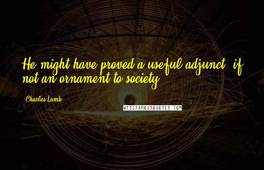 Charles Lamb Quotes: He might have proved a useful adjunct, if not an ornament to society.