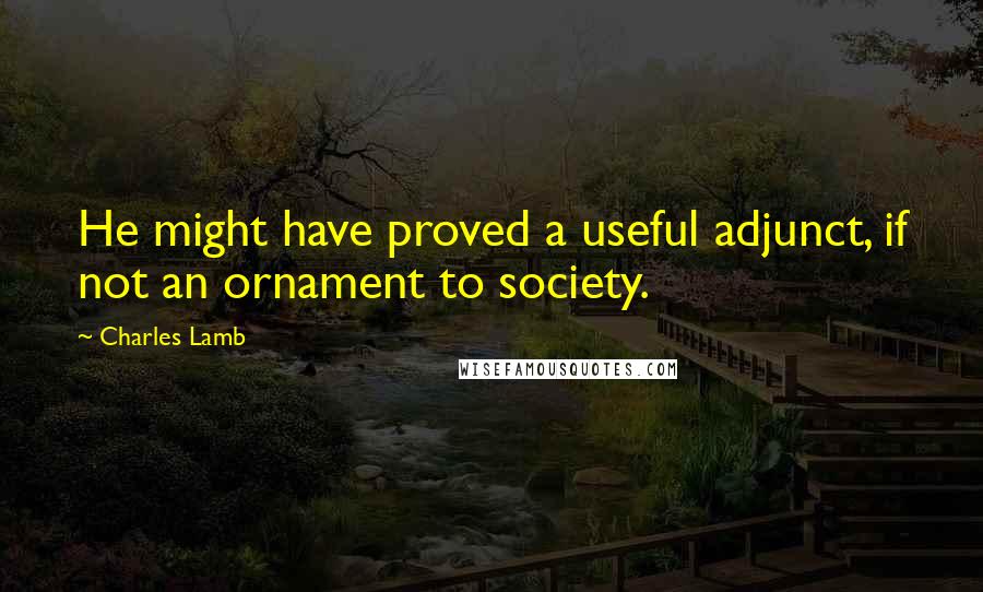 Charles Lamb Quotes: He might have proved a useful adjunct, if not an ornament to society.