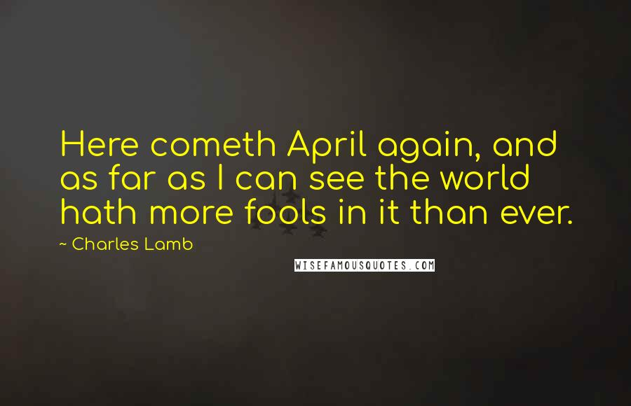 Charles Lamb Quotes: Here cometh April again, and as far as I can see the world hath more fools in it than ever.