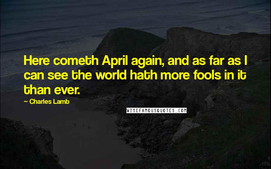 Charles Lamb Quotes: Here cometh April again, and as far as I can see the world hath more fools in it than ever.