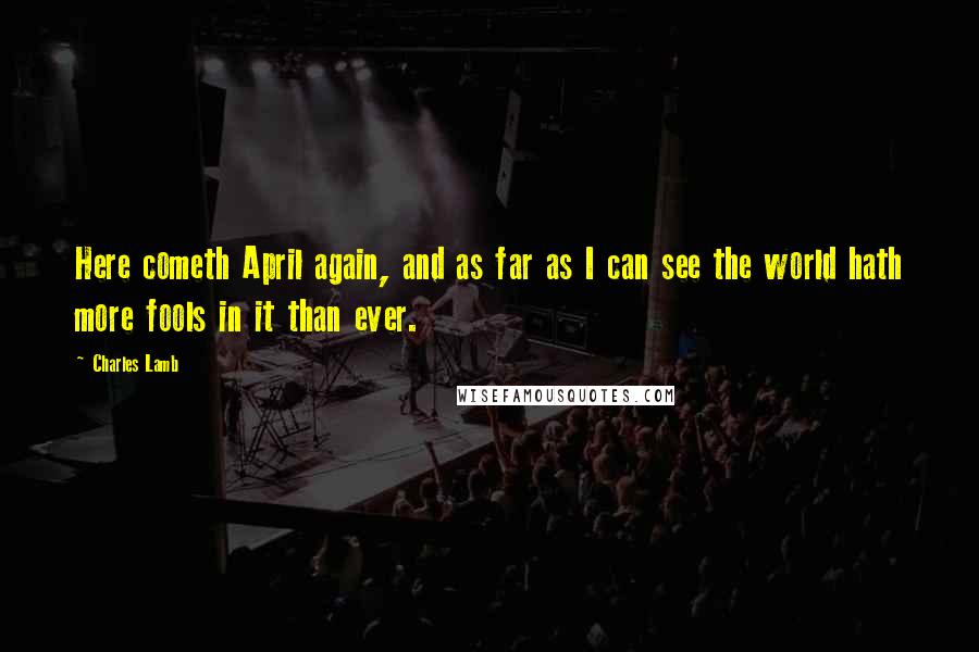 Charles Lamb Quotes: Here cometh April again, and as far as I can see the world hath more fools in it than ever.