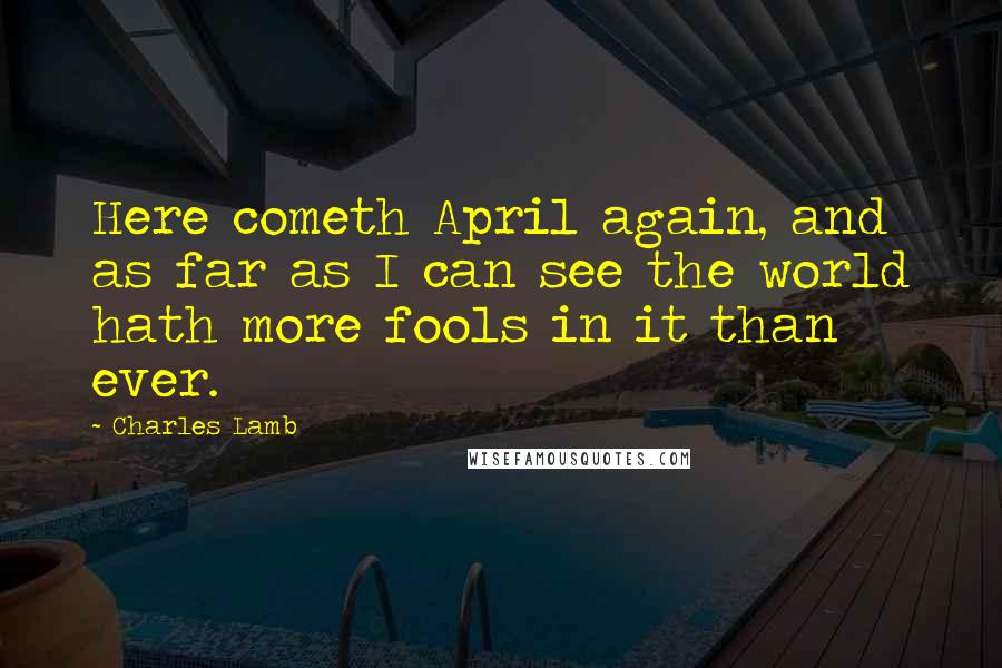 Charles Lamb Quotes: Here cometh April again, and as far as I can see the world hath more fools in it than ever.