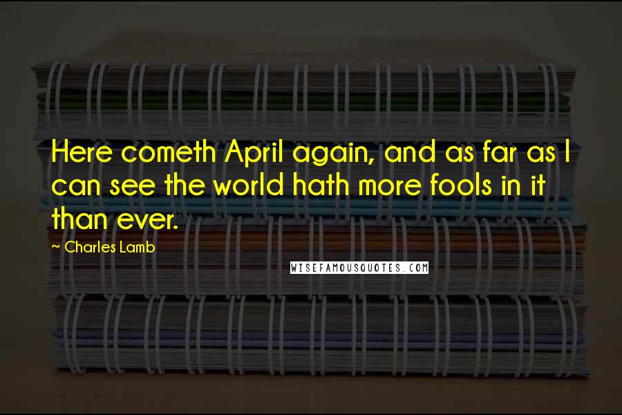 Charles Lamb Quotes: Here cometh April again, and as far as I can see the world hath more fools in it than ever.