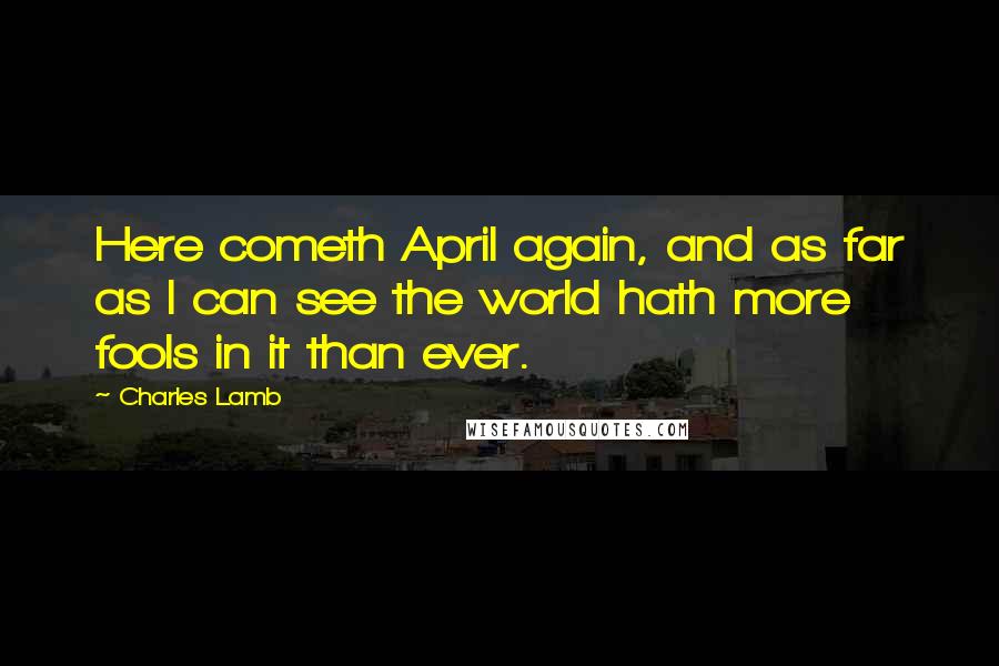 Charles Lamb Quotes: Here cometh April again, and as far as I can see the world hath more fools in it than ever.