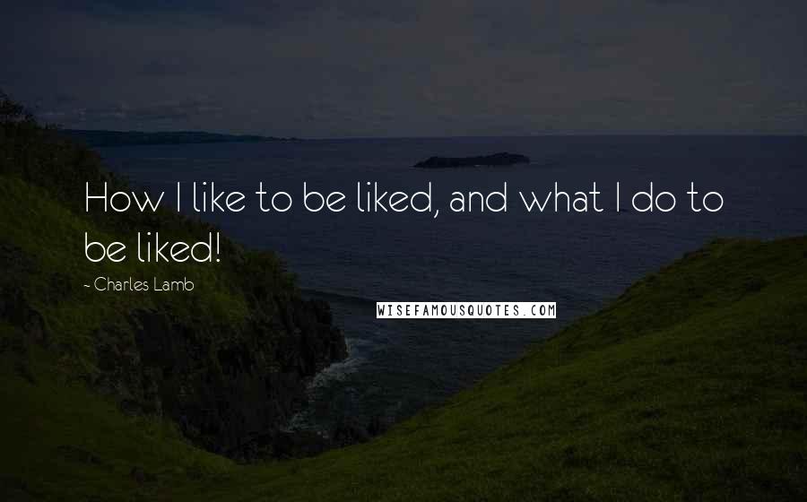Charles Lamb Quotes: How I like to be liked, and what I do to be liked!