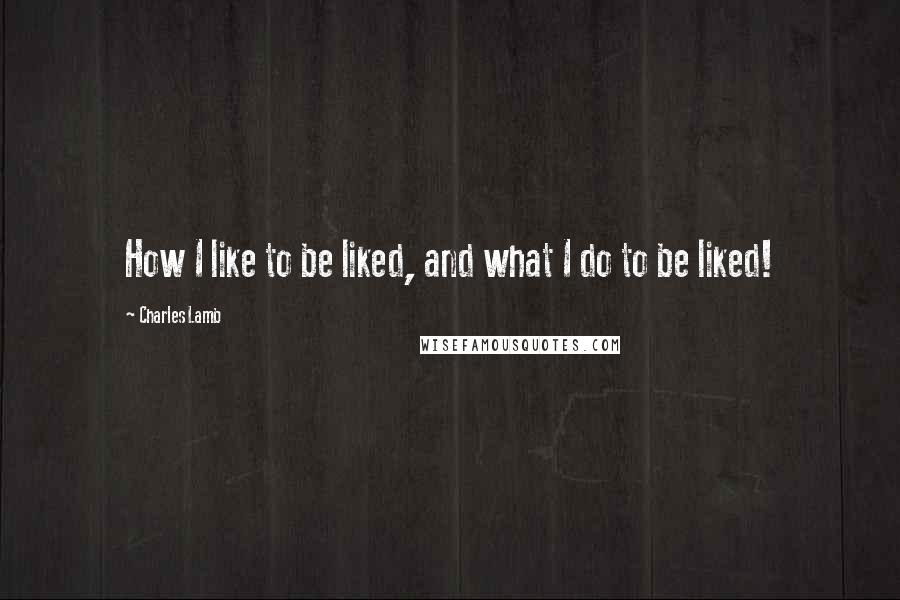 Charles Lamb Quotes: How I like to be liked, and what I do to be liked!