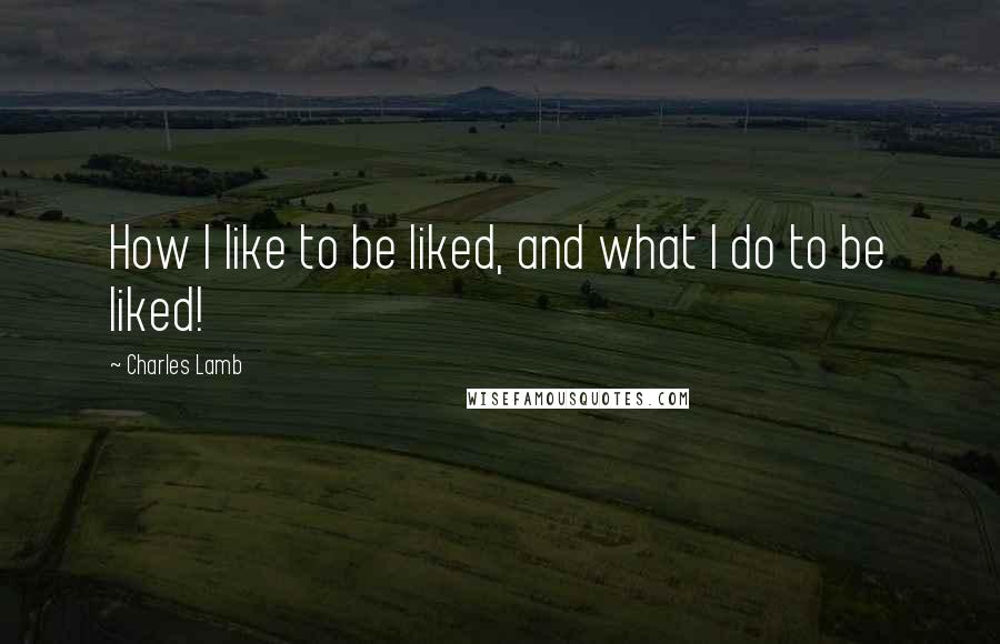 Charles Lamb Quotes: How I like to be liked, and what I do to be liked!