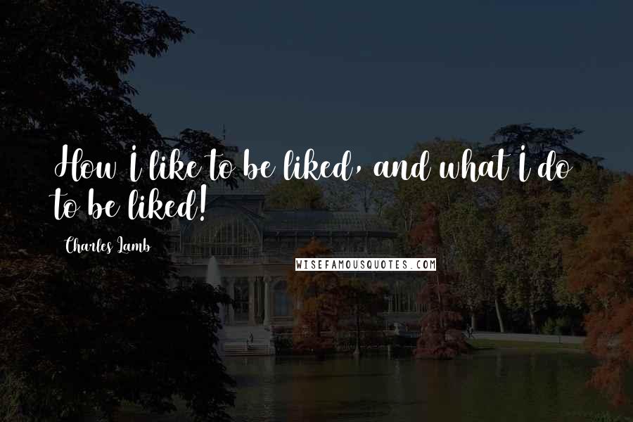 Charles Lamb Quotes: How I like to be liked, and what I do to be liked!