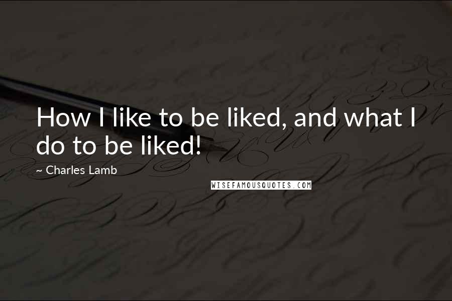 Charles Lamb Quotes: How I like to be liked, and what I do to be liked!