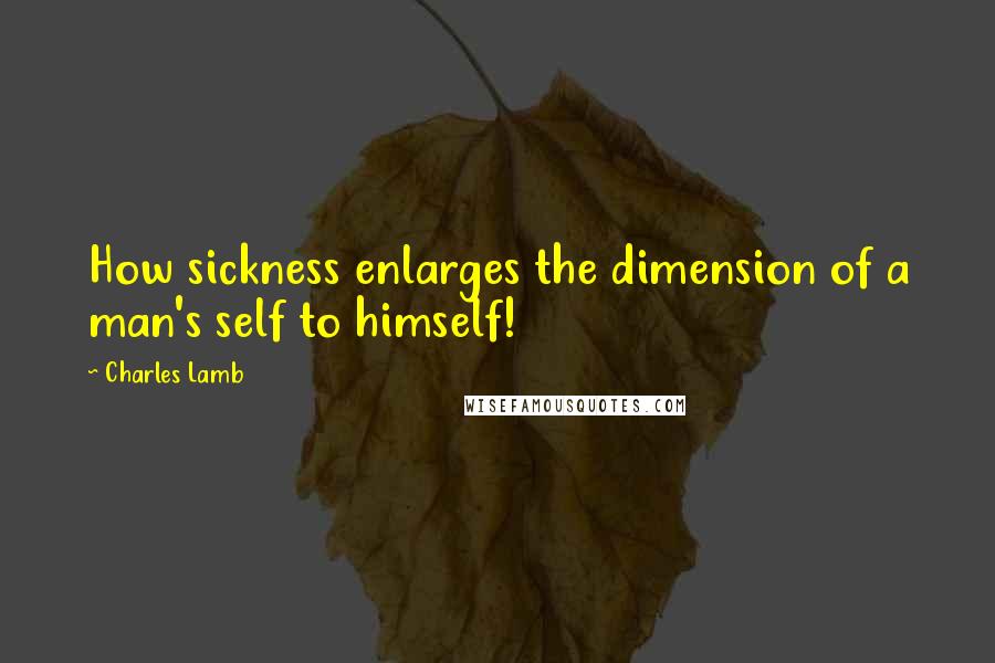 Charles Lamb Quotes: How sickness enlarges the dimension of a man's self to himself!