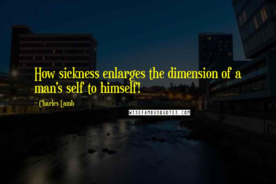 Charles Lamb Quotes: How sickness enlarges the dimension of a man's self to himself!
