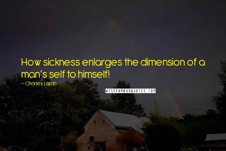 Charles Lamb Quotes: How sickness enlarges the dimension of a man's self to himself!