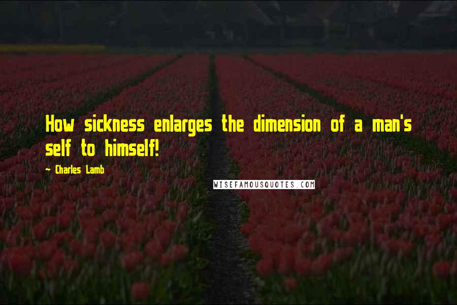 Charles Lamb Quotes: How sickness enlarges the dimension of a man's self to himself!