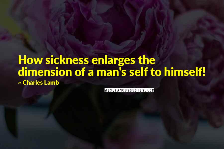 Charles Lamb Quotes: How sickness enlarges the dimension of a man's self to himself!