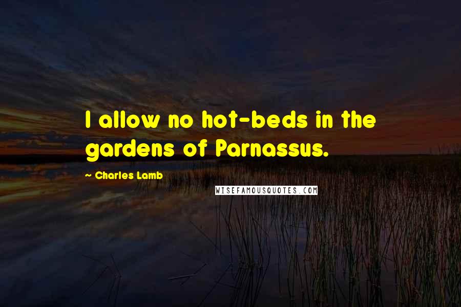 Charles Lamb Quotes: I allow no hot-beds in the gardens of Parnassus.