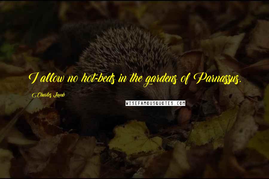 Charles Lamb Quotes: I allow no hot-beds in the gardens of Parnassus.