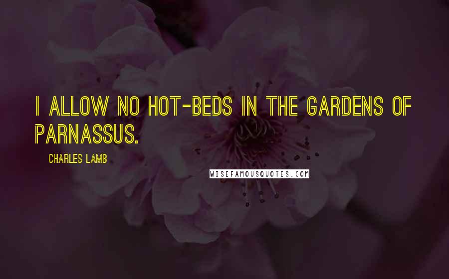 Charles Lamb Quotes: I allow no hot-beds in the gardens of Parnassus.