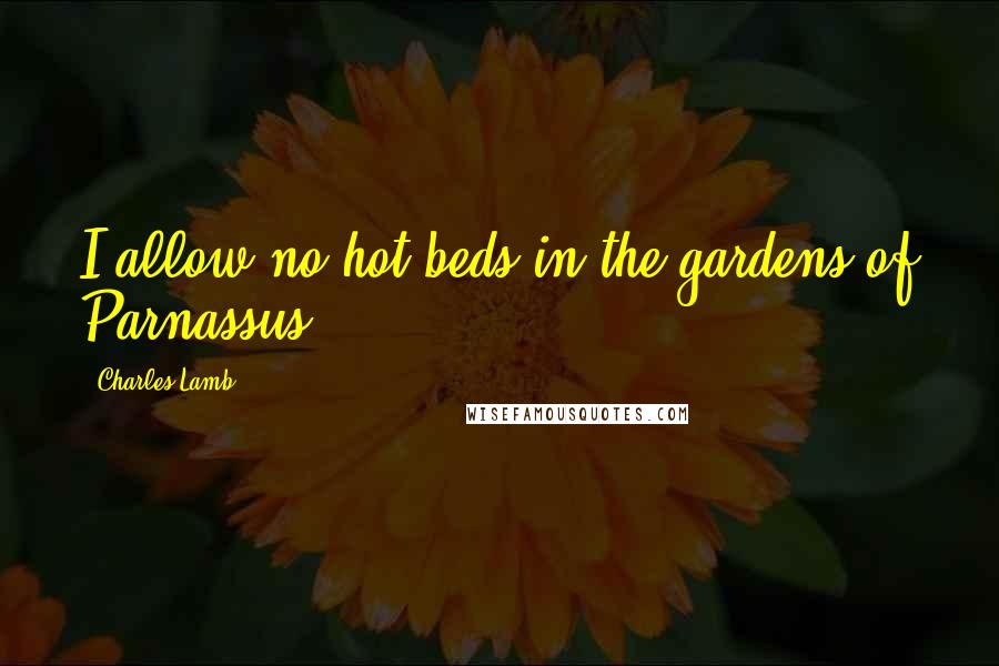 Charles Lamb Quotes: I allow no hot-beds in the gardens of Parnassus.