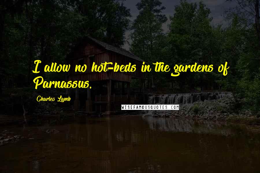 Charles Lamb Quotes: I allow no hot-beds in the gardens of Parnassus.