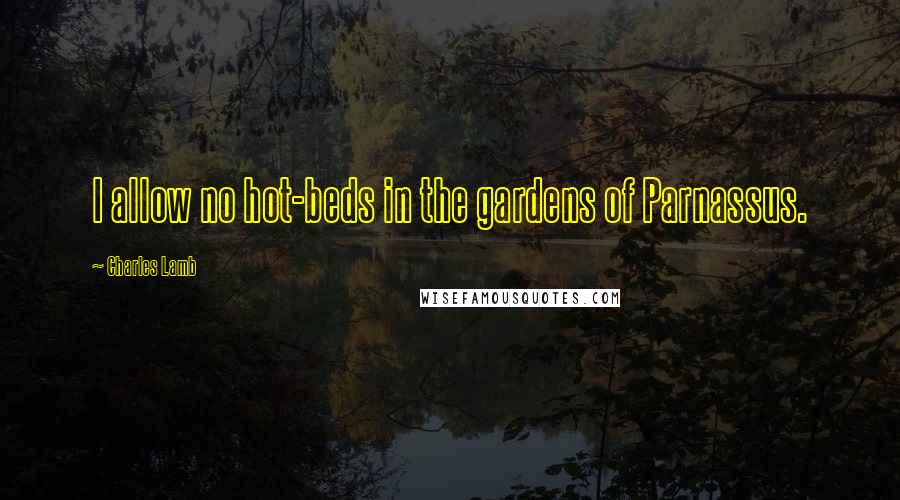 Charles Lamb Quotes: I allow no hot-beds in the gardens of Parnassus.