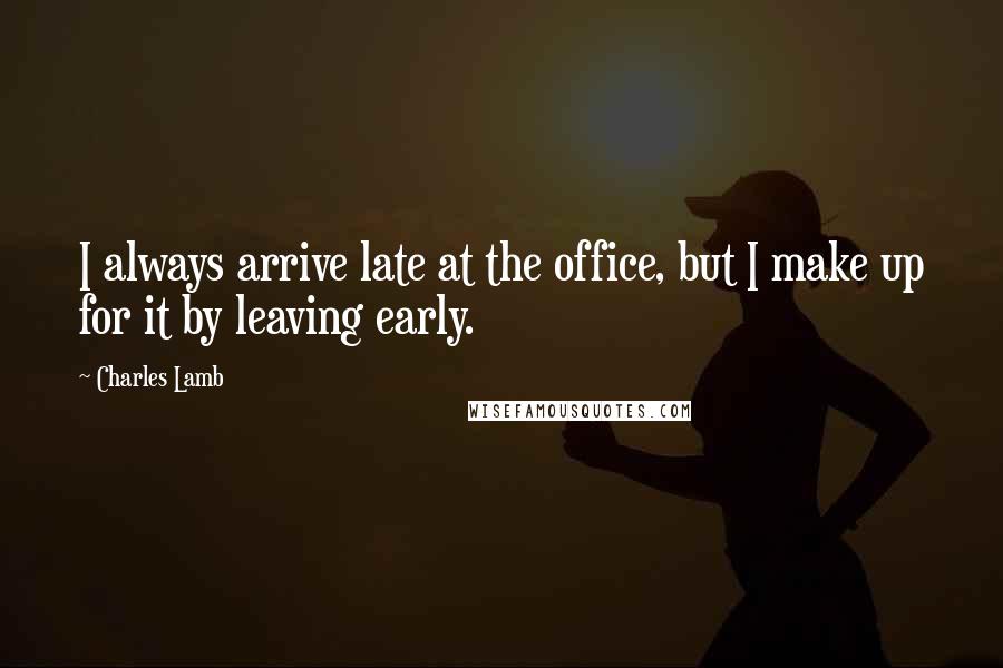 Charles Lamb Quotes: I always arrive late at the office, but I make up for it by leaving early.
