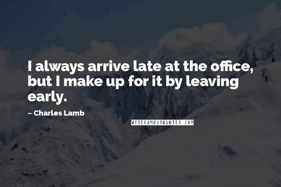 Charles Lamb Quotes: I always arrive late at the office, but I make up for it by leaving early.