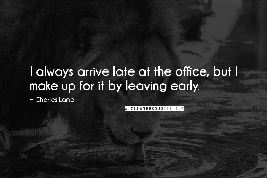 Charles Lamb Quotes: I always arrive late at the office, but I make up for it by leaving early.