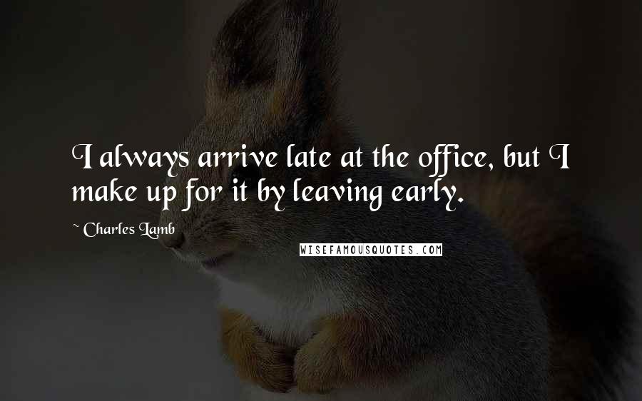 Charles Lamb Quotes: I always arrive late at the office, but I make up for it by leaving early.