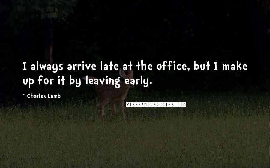 Charles Lamb Quotes: I always arrive late at the office, but I make up for it by leaving early.