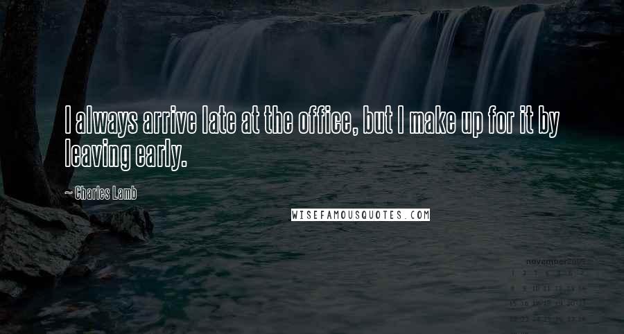 Charles Lamb Quotes: I always arrive late at the office, but I make up for it by leaving early.