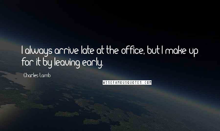 Charles Lamb Quotes: I always arrive late at the office, but I make up for it by leaving early.