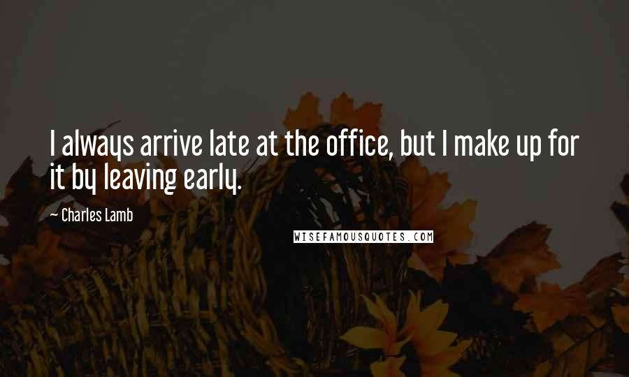 Charles Lamb Quotes: I always arrive late at the office, but I make up for it by leaving early.