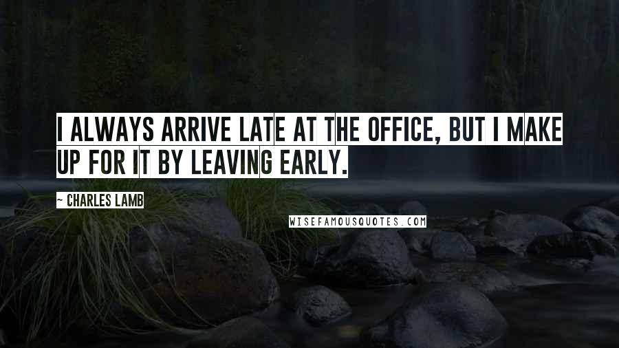 Charles Lamb Quotes: I always arrive late at the office, but I make up for it by leaving early.