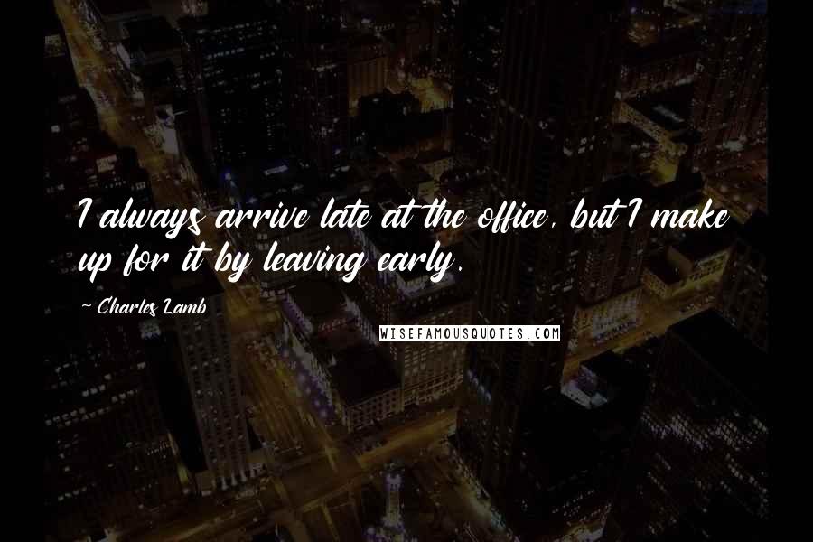 Charles Lamb Quotes: I always arrive late at the office, but I make up for it by leaving early.