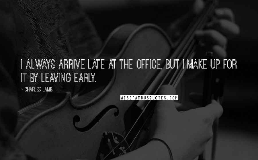 Charles Lamb Quotes: I always arrive late at the office, but I make up for it by leaving early.