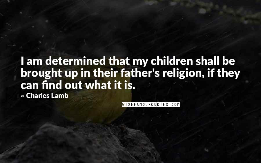 Charles Lamb Quotes: I am determined that my children shall be brought up in their father's religion, if they can find out what it is.