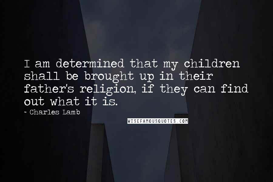 Charles Lamb Quotes: I am determined that my children shall be brought up in their father's religion, if they can find out what it is.