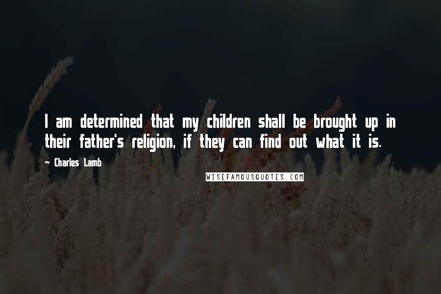 Charles Lamb Quotes: I am determined that my children shall be brought up in their father's religion, if they can find out what it is.