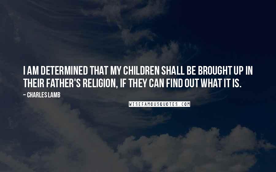 Charles Lamb Quotes: I am determined that my children shall be brought up in their father's religion, if they can find out what it is.